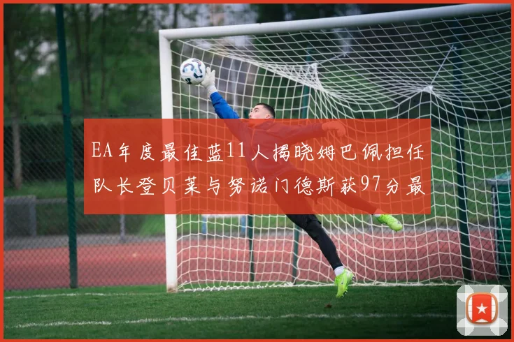 EA年度最佳蓝11人揭晓姆巴佩担任队长登贝莱与努诺门德斯获97分最高评分