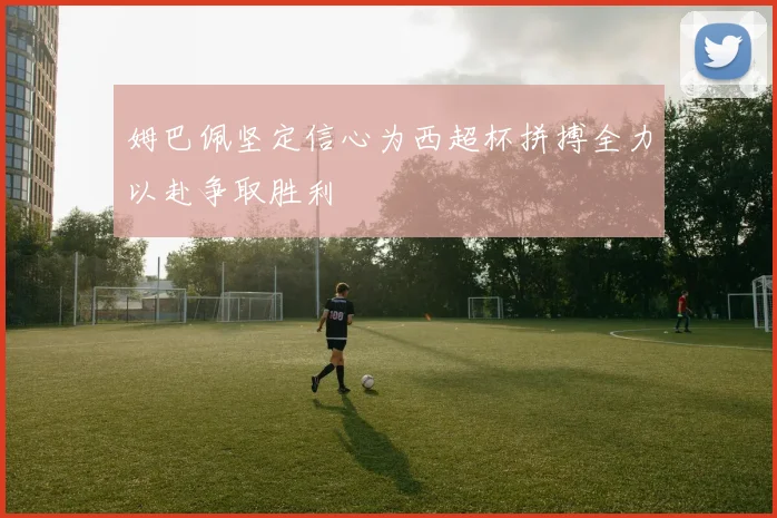 姆巴佩坚定信心为西超杯拼搏全力以赴争取胜利